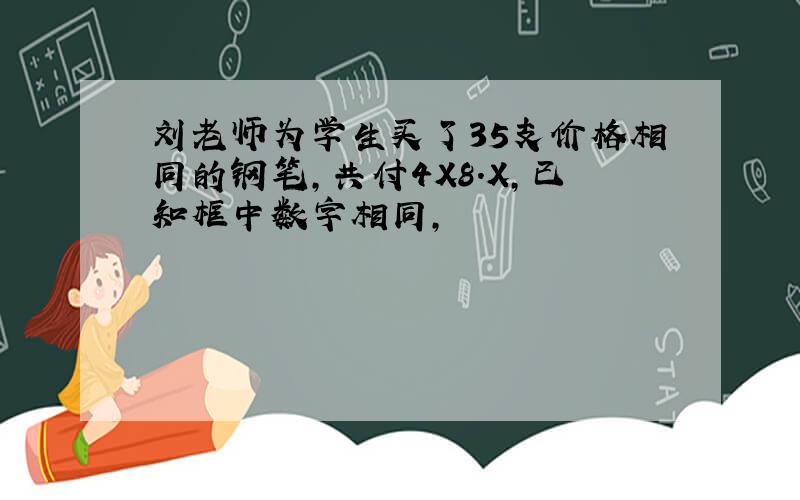 刘老师为学生买了35支价格相同的钢笔,共付4X8.X,已知框中数字相同,