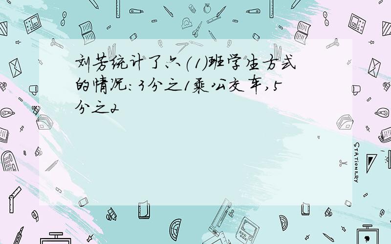 刘芳统计了六(1)班学生方式的情况:3分之1乘公交车,5分之2