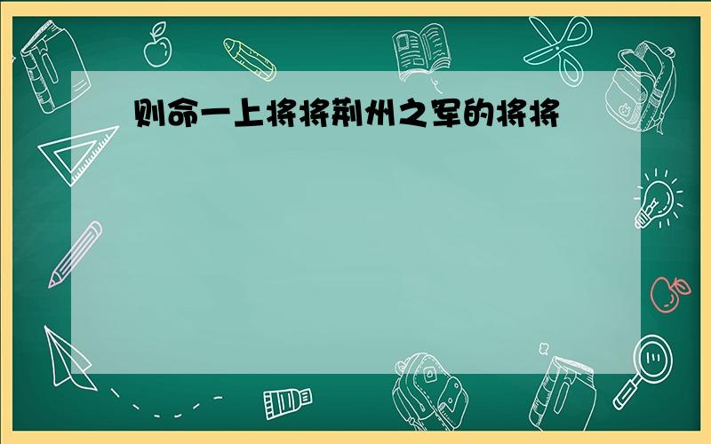 则命一上将将荆州之军的将将