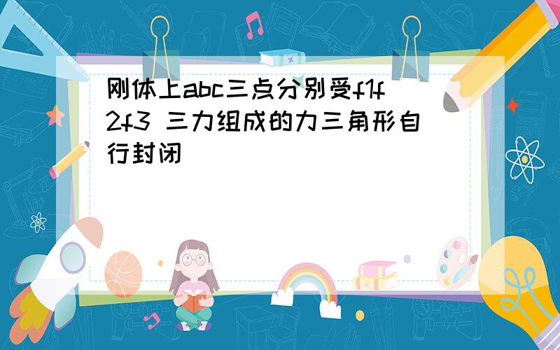 刚体上abc三点分别受f1f2f3 三力组成的力三角形自行封闭