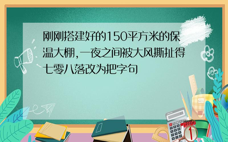 刚刚搭建好的150平方米的保温大棚,一夜之间被大风撕扯得七零八落改为把字句