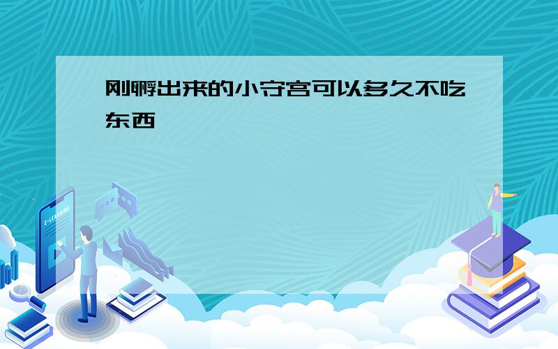 刚孵出来的小守宫可以多久不吃东西