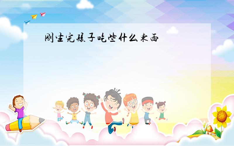 刚生完孩子吃些什么东西