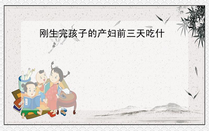 刚生完孩子的产妇前三天吃什