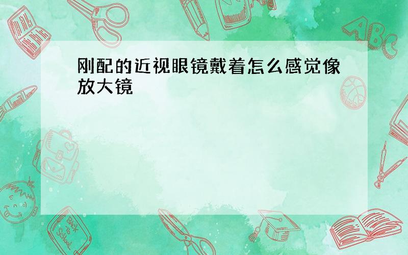 刚配的近视眼镜戴着怎么感觉像放大镜