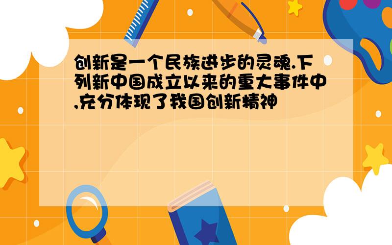 创新是一个民族进步的灵魂.下列新中国成立以来的重大事件中,充分体现了我国创新精神