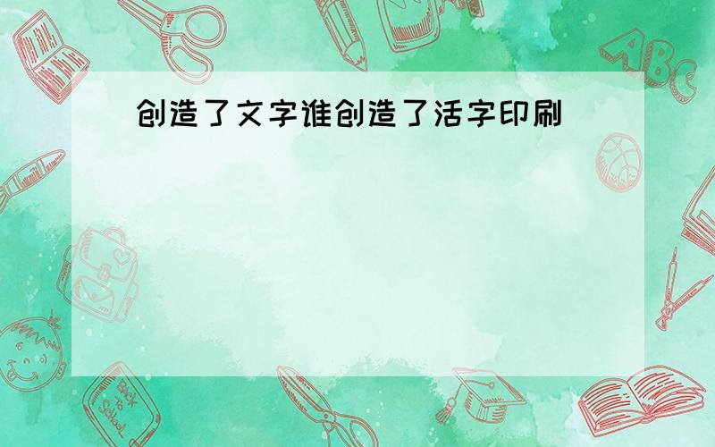 创造了文字谁创造了活字印刷