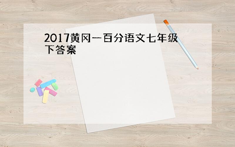 2017黄冈一百分语文七年级下答案