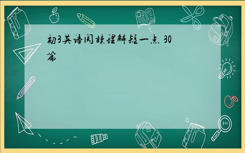 初3英语阅读理解短一点 30篇