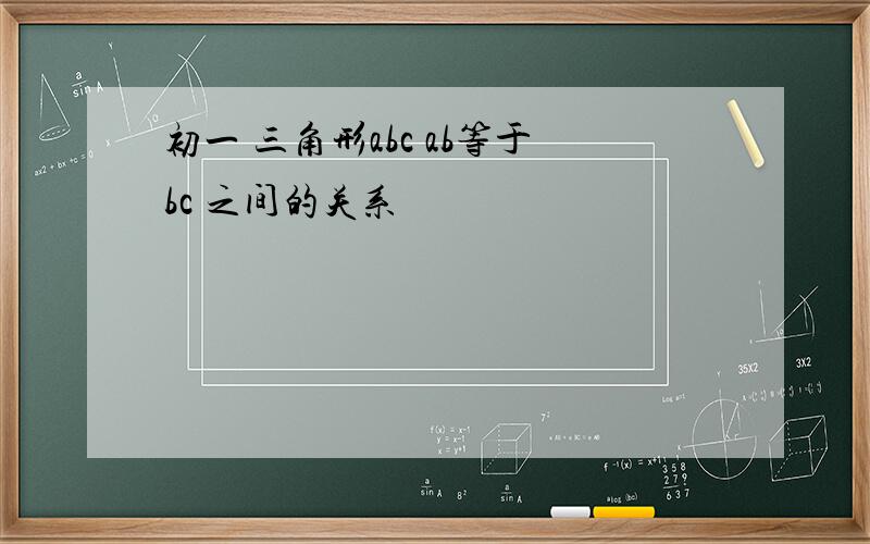 初一 三角形abc ab等于bc 之间的关系