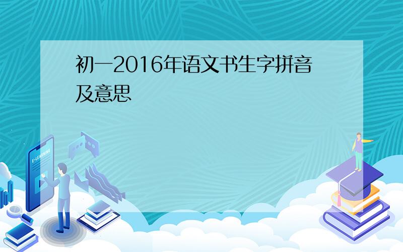 初一2016年语文书生字拼音及意思