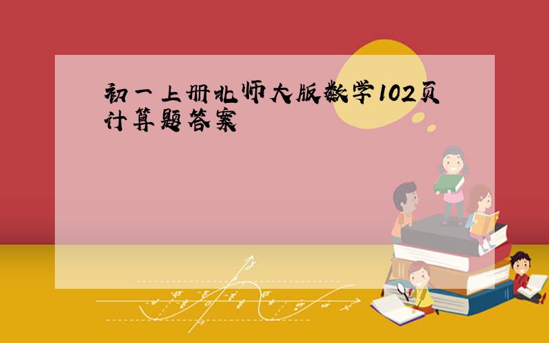 初一上册北师大版数学102页计算题答案