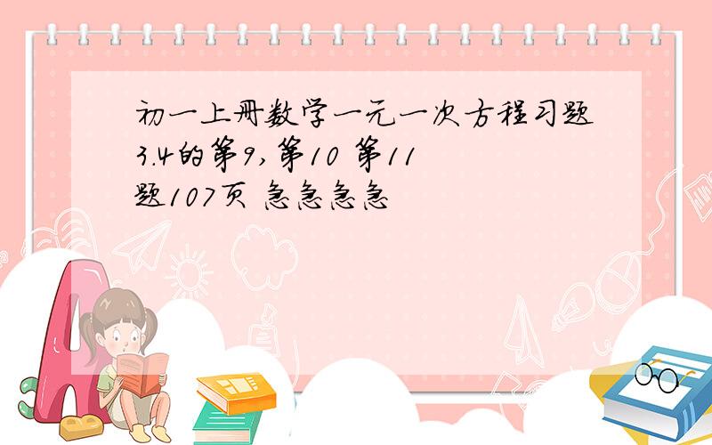 初一上册数学一元一次方程习题3.4的第9,第10 第11题107页 急急急急