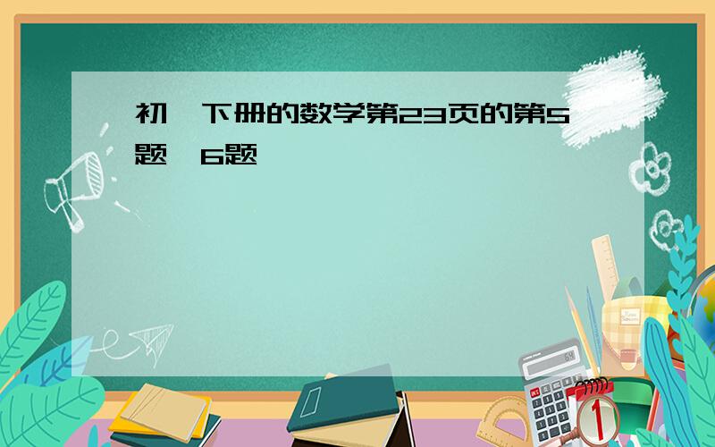 初一下册的数学第23页的第5题,6题