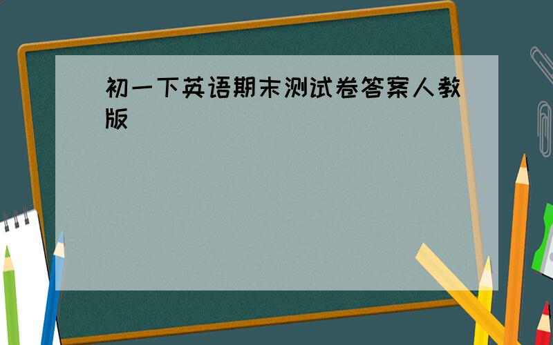 初一下英语期末测试卷答案人教版