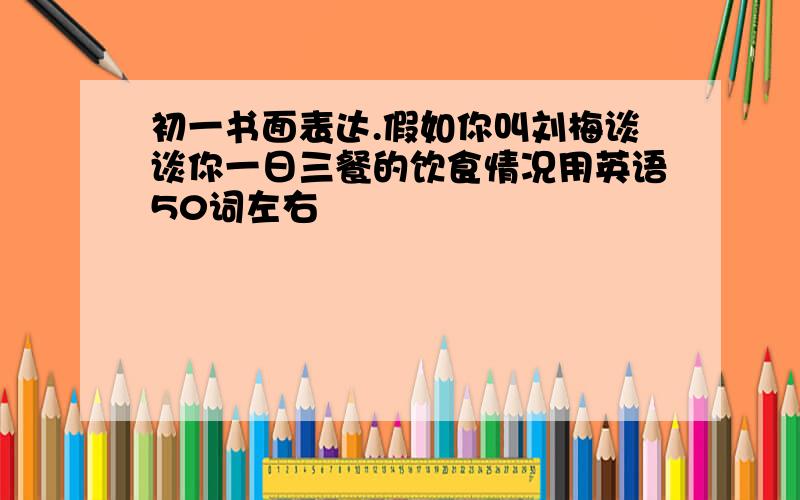 初一书面表达.假如你叫刘梅谈谈你一日三餐的饮食情况用英语50词左右