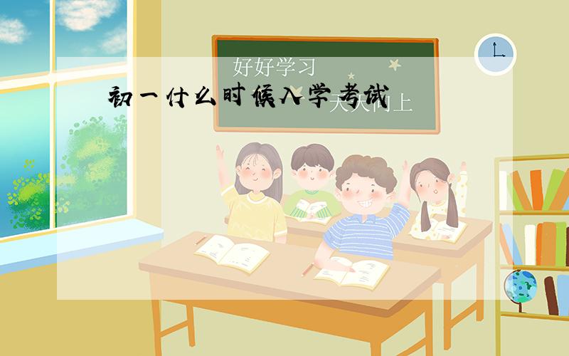 初一什么时候入学考试