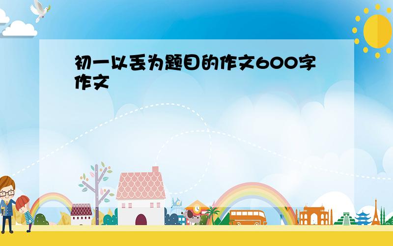 初一以丢为题目的作文600字作文