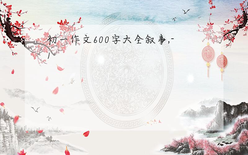 初一作文600字大全叙事,-1