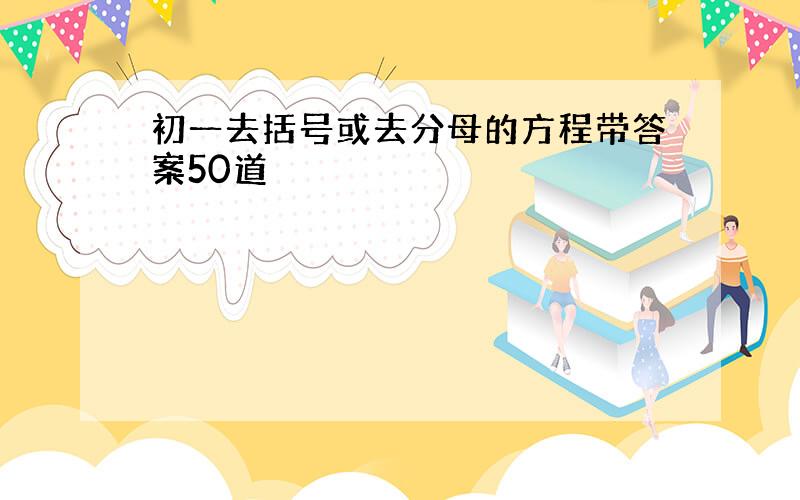 初一去括号或去分母的方程带答案50道