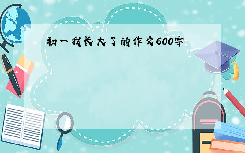 初一我长大了的作文600字