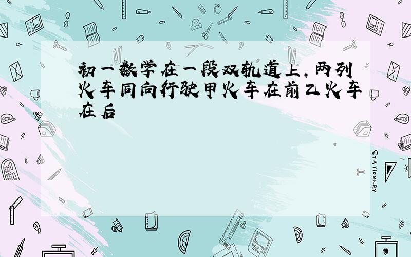 初一数学在一段双轨道上,两列火车同向行驶甲火车在前乙火车在后