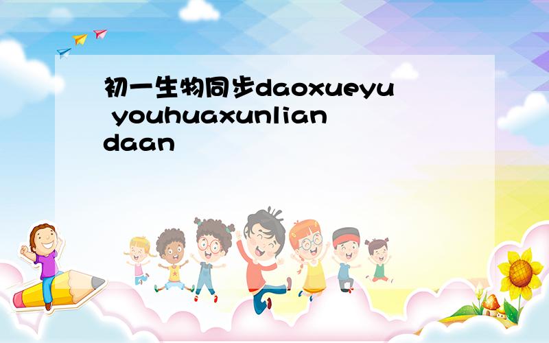 初一生物同步daoxueyu youhuaxunliandaan