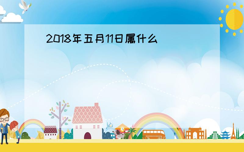 2018年五月11日属什么