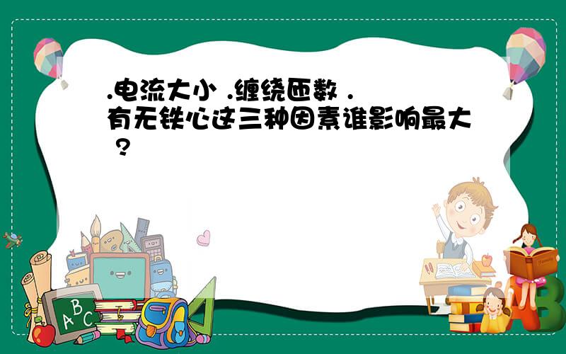 .电流大小 .缠绕匝数 . 有无铁心这三种因素谁影响最大 ?