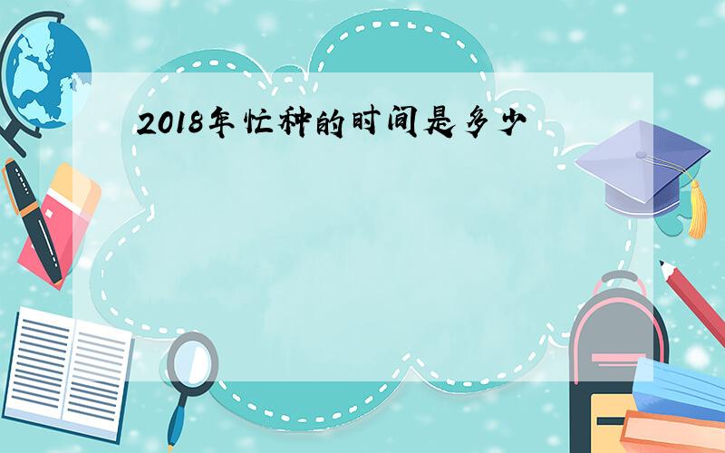 2018年忙种的时间是多少