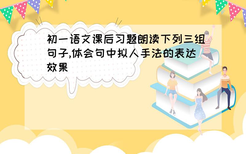 初一语文课后习题朗读下列三组句子,体会句中拟人手法的表达效果