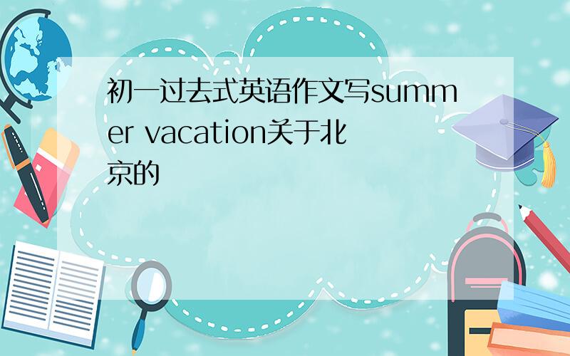 初一过去式英语作文写summer vacation关于北京的