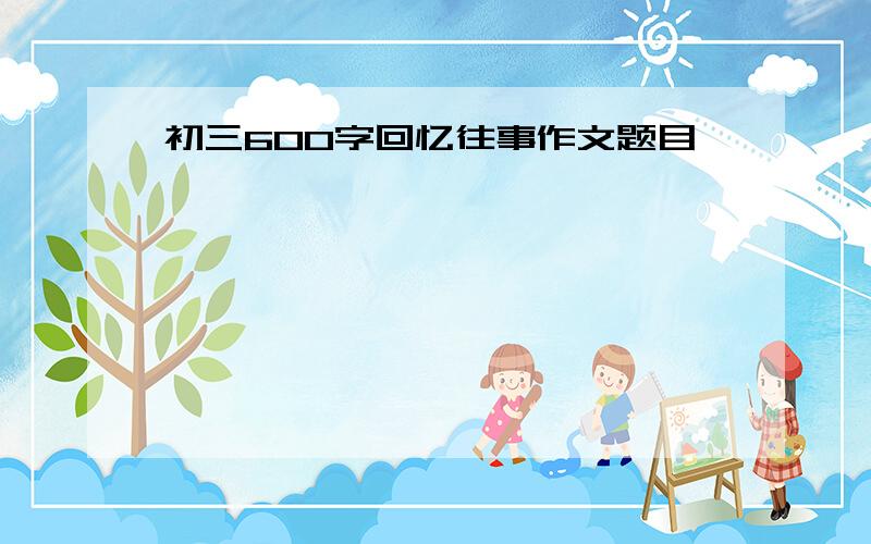 初三600字回忆往事作文题目