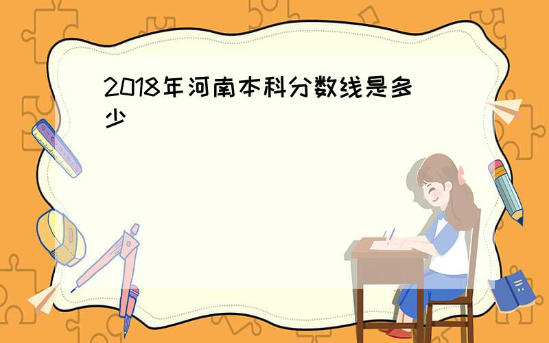 2018年河南本科分数线是多少