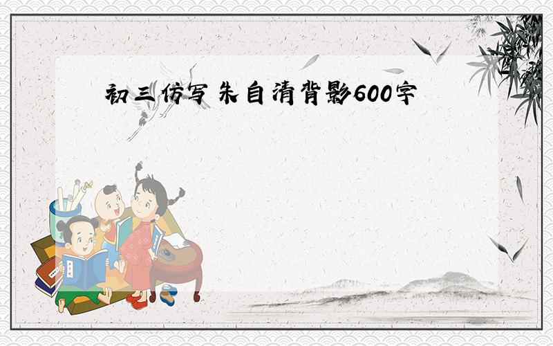 初三仿写朱自清背影600字