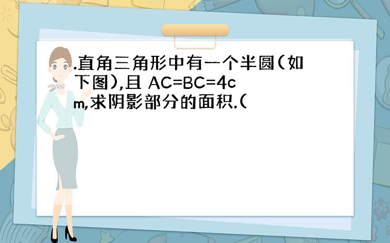 .直角三角形中有一个半圆(如下图),且 AC=BC=4cm,求阴影部分的面积.(