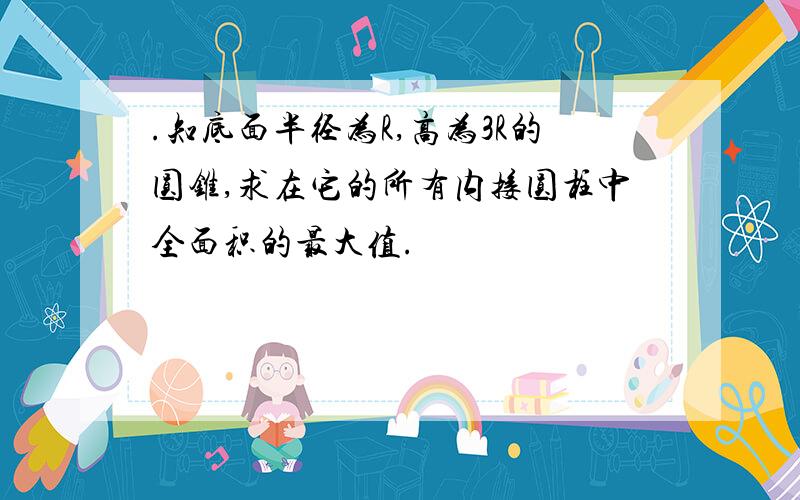 .知底面半径为R,高为3R的圆锥,求在它的所有内接圆柱中全面积的最大值.