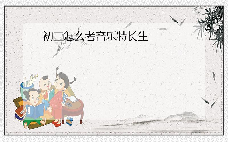 初三怎么考音乐特长生