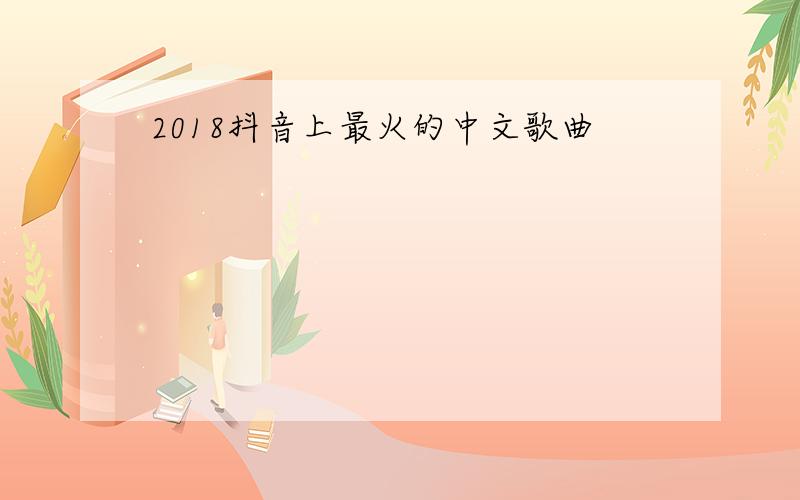 2018抖音上最火的中文歌曲