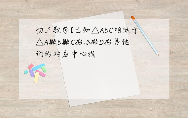 初三数学[已知△ABC相似于△A撇B撇C撇,B撇D撇是他们的对应中心线