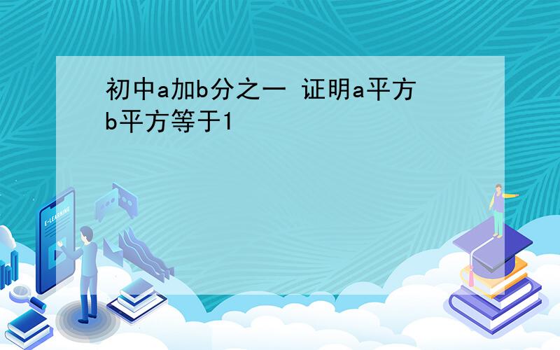 初中a加b分之一 证明a平方b平方等于1