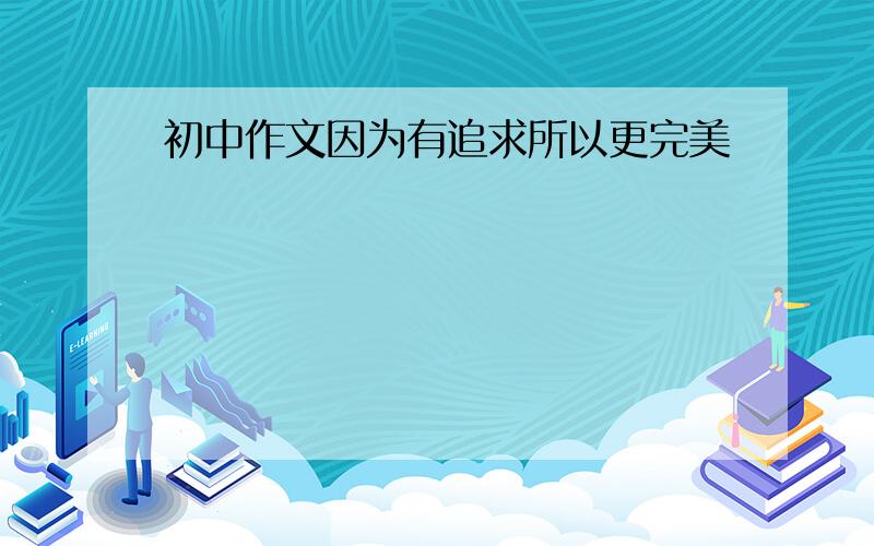 初中作文因为有追求所以更完美