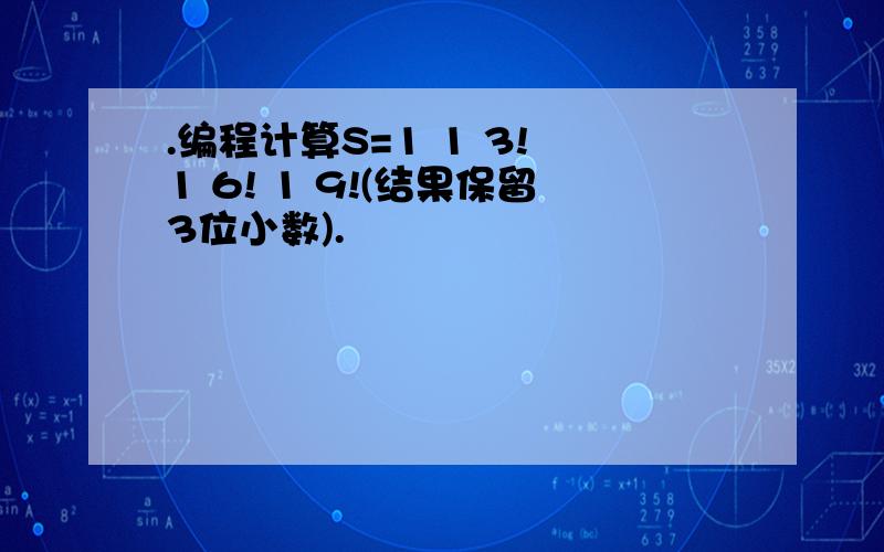 .编程计算S=1 1 3! 1 6! 1 9!(结果保留3位小数).