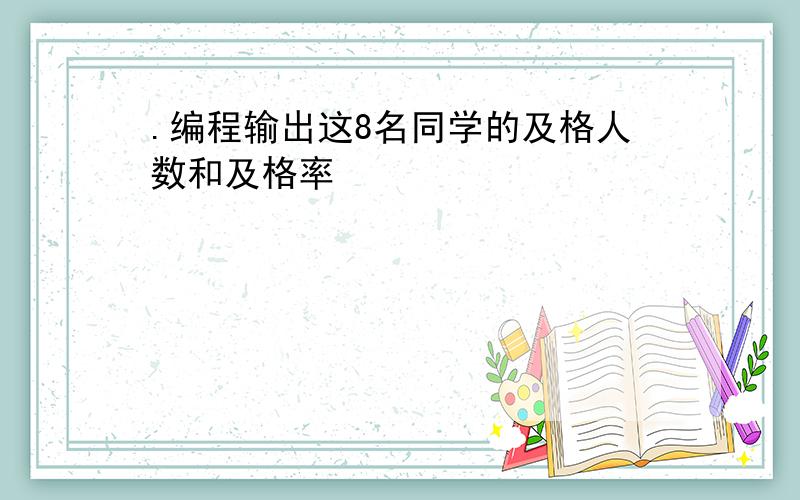 .编程输出这8名同学的及格人数和及格率