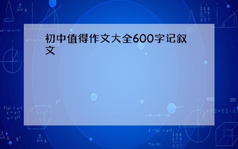 初中值得作文大全600字记叙文