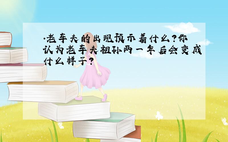 .老车夫的出现预示着什么?你认为老车夫祖孙两一年后会变成什么样子?