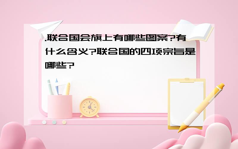 .联合国会旗上有哪些图案?有什么含义?联合国的四项宗旨是哪些?