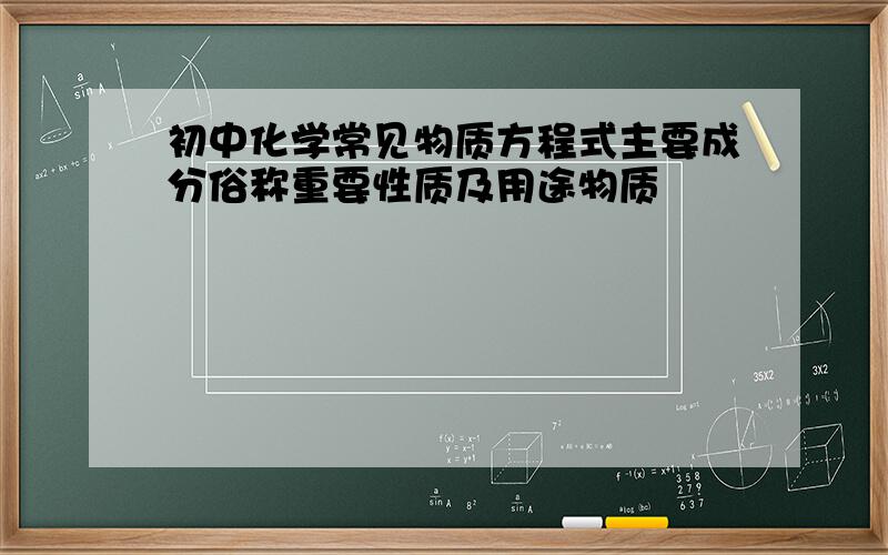 初中化学常见物质方程式主要成分俗称重要性质及用途物质