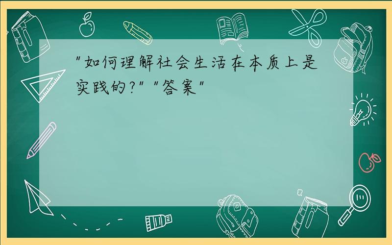 "如何理解社会生活在本质上是实践的?" "答案"