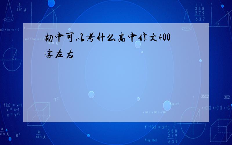 初中可以考什么高中作文400字左右